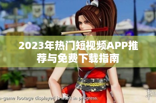 2023年热门短视频APP推荐与免费下载指南