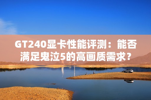 GT240显卡性能评测：能否满足鬼泣5的高画质需求？