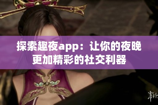 探索趣夜app：让你的夜晚更加精彩的社交利器