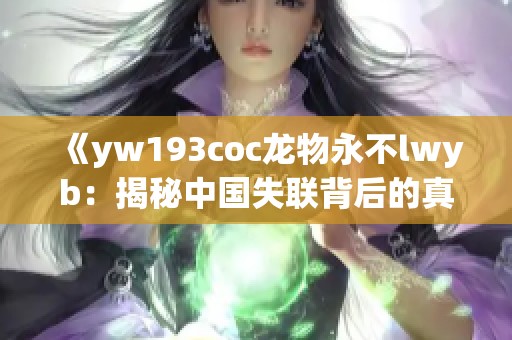 《yw193coc龙物永不lwyb：揭秘中国失联背后的真相与故事》