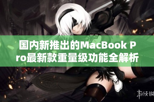 国内新推出的MacBook Pro最新款重量级功能全解析