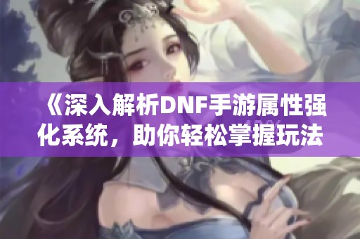 《深入解析DNF手游属性强化系统，助你轻松掌握玩法技巧》