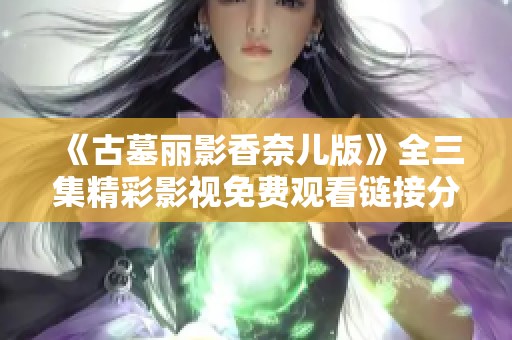 《古墓丽影香奈儿版》全三集精彩影视免费观看链接分享