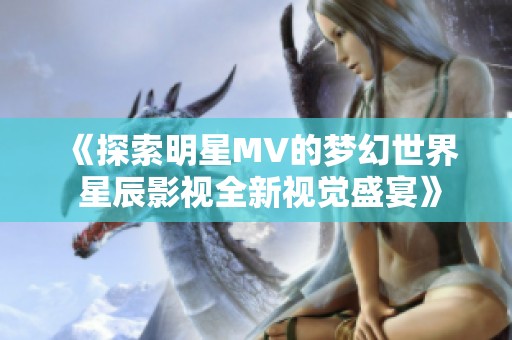 《探索明星MV的梦幻世界 星辰影视全新视觉盛宴》