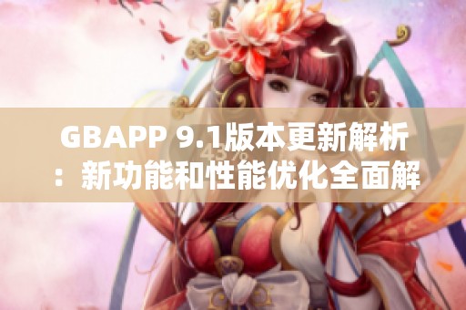 GBAPP 9.1版本更新解析：新功能和性能优化全面解析