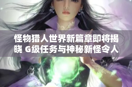 怪物猎人世界新篇章即将揭晓 G级任务与神秘新怪令人期待