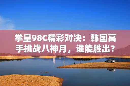 拳皇98C精彩对决：韩国高手挑战八神月，谁能胜出？