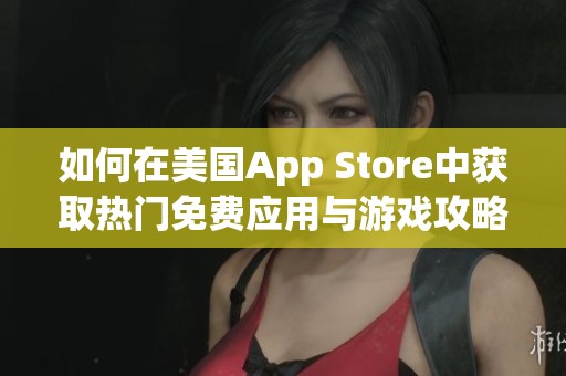 如何在美国App Store中获取热门免费应用与游戏攻略