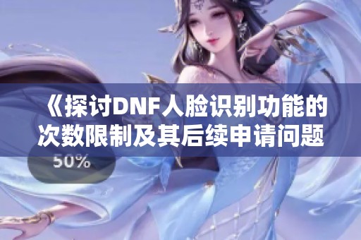 《探讨DNF人脸识别功能的次数限制及其后续申请问题》