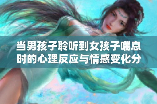 当男孩子聆听到女孩子喘息时的心理反应与情感变化分析