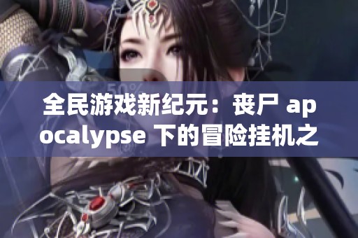 全民游戏新纪元：丧尸 apocalypse 下的冒险挂机之旅