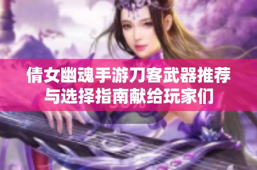 倩女幽魂手游刀客武器推荐与选择指南献给玩家们