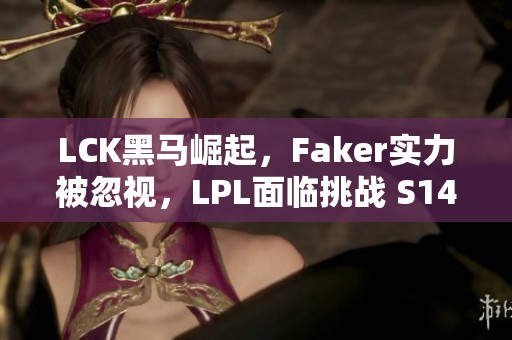 LCK黑马崛起，Faker实力被忽视，LPL面临挑战 S14赛季更为严峻