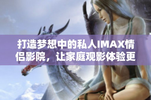 打造梦想中的私人IMAX情侣影院，让家庭观影体验更精彩