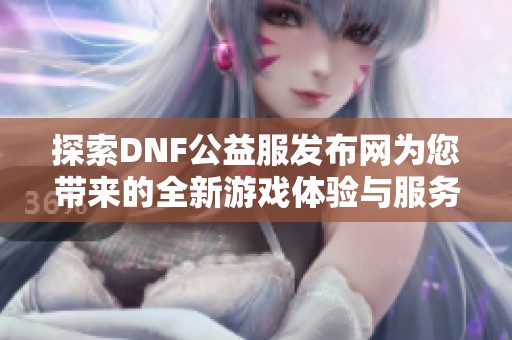 探索DNF公益服发布网为您带来的全新游戏体验与服务