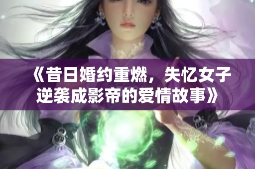 《昔日婚约重燃，失忆女子逆袭成影帝的爱情故事》