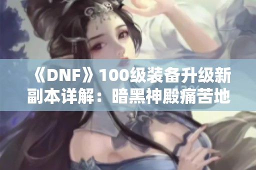 《DNF》100级装备升级新副本详解：暗黑神殿痛苦地下室全攻略解析