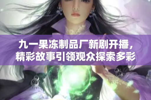 九一果冻制品厂新剧开播，精彩故事引领观众探索多彩人生