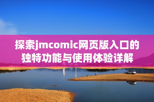 探索jmcomic网页版入口的独特功能与使用体验详解