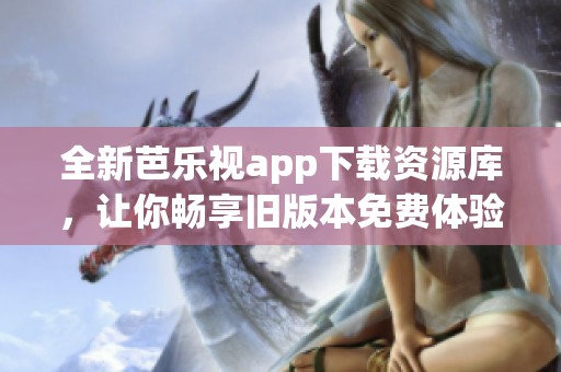 全新芭乐视app下载资源库，让你畅享旧版本免费体验