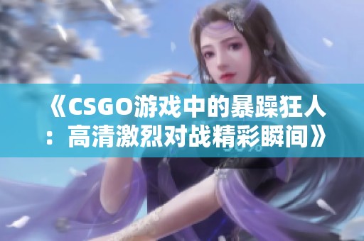 《CSGO游戏中的暴躁狂人：高清激烈对战精彩瞬间》