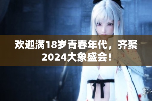 欢迎满18岁青春年代，齐聚2024大象盛会！