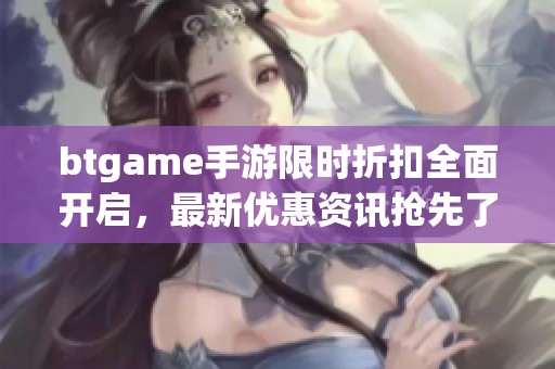 btgame手游限时折扣全面开启，最新优惠资讯抢先了解！