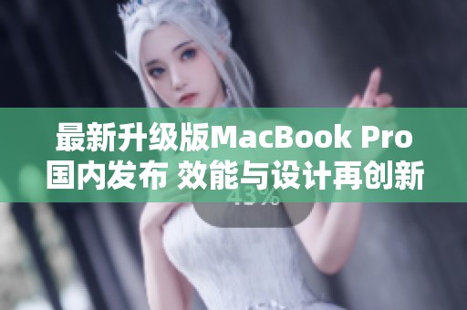 最新升级版MacBook Pro国内发布 效能与设计再创新高