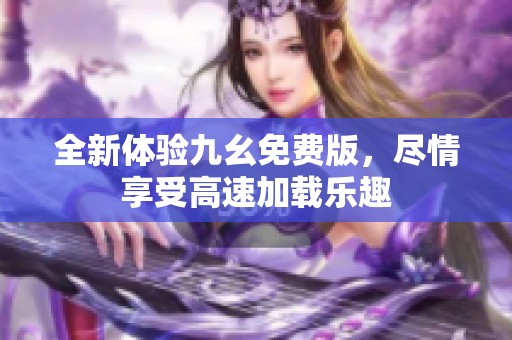 全新体验九幺免费版，尽情享受高速加载乐趣