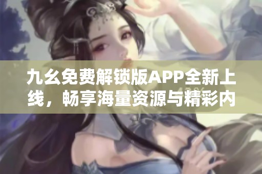 九幺免费解锁版APP全新上线，畅享海量资源与精彩内容