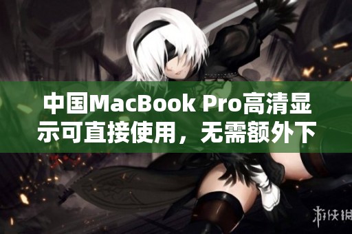 中国MacBook Pro高清显示可直接使用，无需额外下载软件