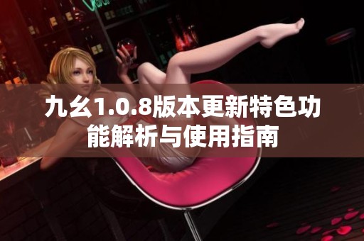 九幺1.0.8版本更新特色功能解析与使用指南