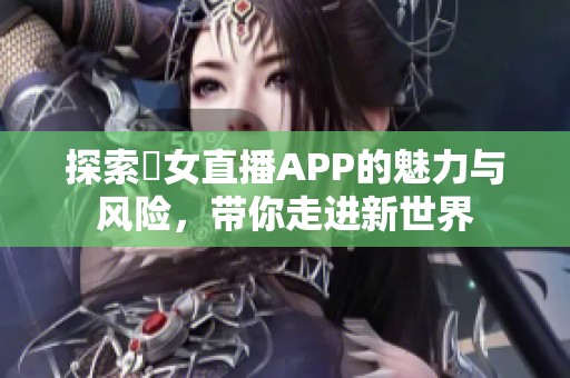 探索祼女直播APP的魅力与风险，带你走进新世界