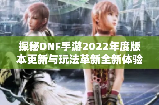 探秘DNF手游2022年度版本更新与玩法革新全新体验