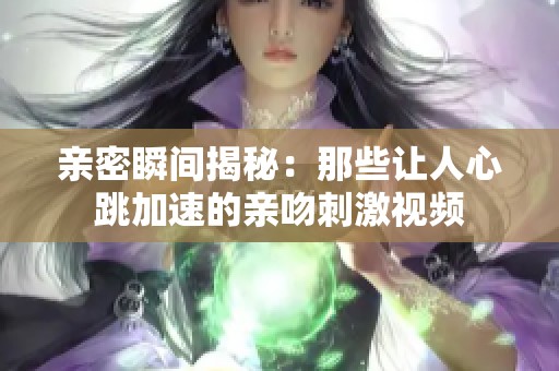 亲密瞬间揭秘：那些让人心跳加速的亲吻刺激视频