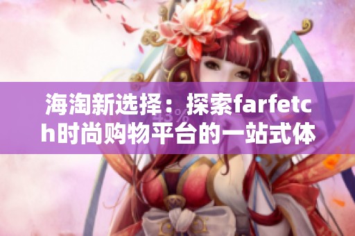 海淘新选择：探索farfetch时尚购物平台的一站式体验