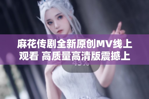 麻花传剧全新原创MV线上观看 高质量高清版震撼上线