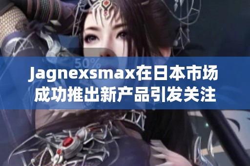 Jagnexsmax在日本市场成功推出新产品引发关注