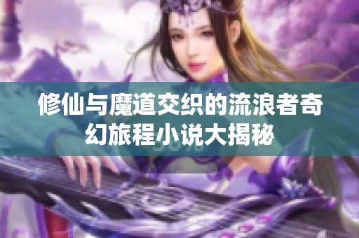 修仙与魔道交织的流浪者奇幻旅程小说大揭秘