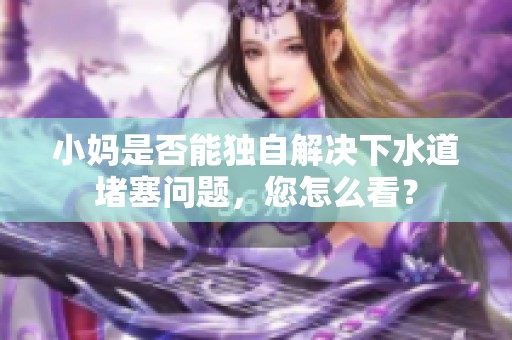 小妈是否能独自解决下水道堵塞问题，您怎么看？