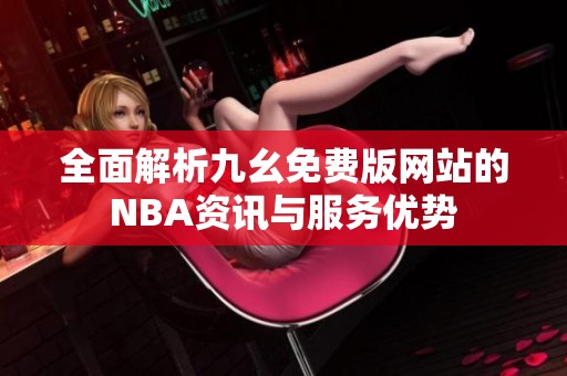 全面解析九幺免费版网站的NBA资讯与服务优势