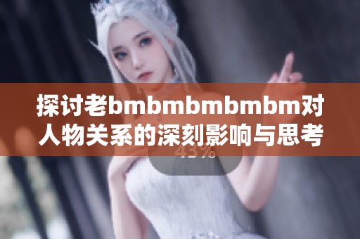 探讨老bmbmbmbmbm对人物关系的深刻影响与思考