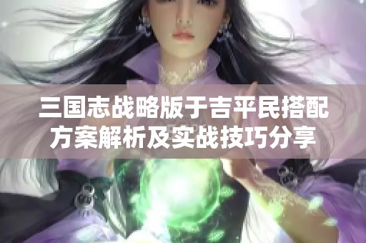 三国志战略版于吉平民搭配方案解析及实战技巧分享