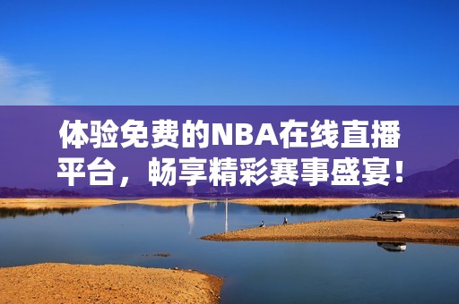 体验免费的NBA在线直播平台，畅享精彩赛事盛宴！