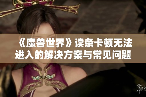 《魔兽世界》读条卡顿无法进入的解决方案与常见问题解析