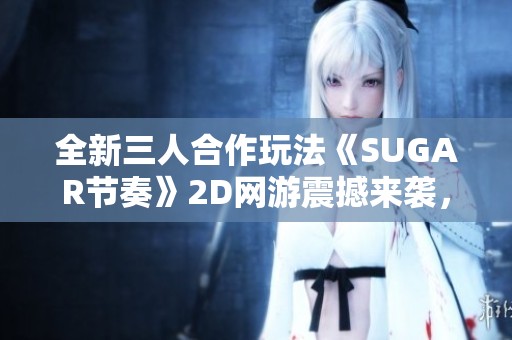 全新三人合作玩法《SUGAR节奏》2D网游震撼来袭，尽享799手游网乐趣