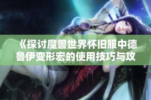 《探讨魔兽世界怀旧服中德鲁伊变形宏的使用技巧与攻略》