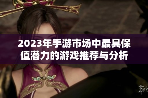 2023年手游市场中最具保值潜力的游戏推荐与分析