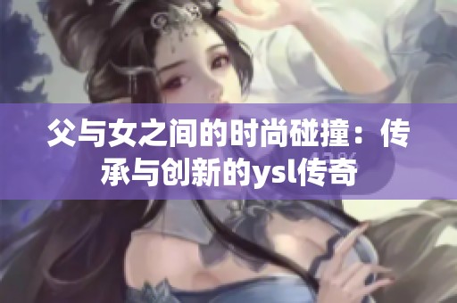 父与女之间的时尚碰撞：传承与创新的ysl传奇