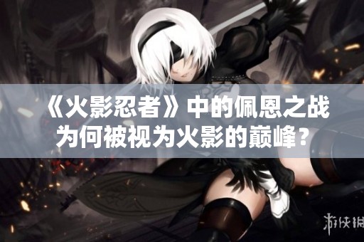《火影忍者》中的佩恩之战为何被视为火影的巅峰？